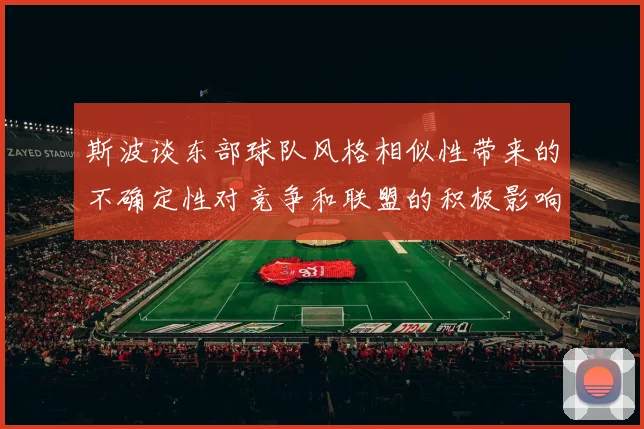 斯波谈东部球队风格相似性带来的不确定性对竞争和联盟的积极影响