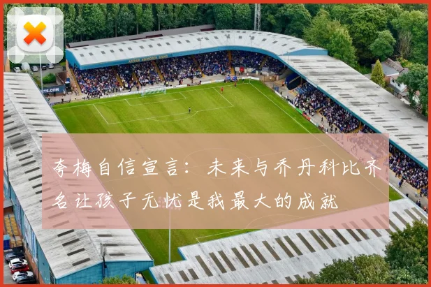 夸梅自信宣言：未来与乔丹科比齐名让孩子无忧是我最大的成就