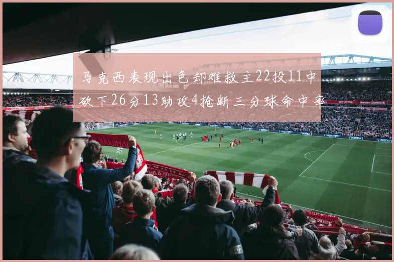 马克西表现出色却难救主22投11中砍下26分13助攻4抢断三分球命中率低迷