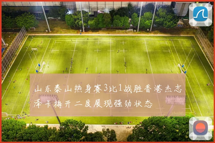 山东泰山热身赛3比1战胜香港杰志泽卡梅开二度展现强劲状态
