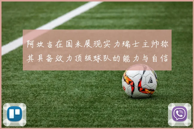 阿坎吉在国米展现实力瑞士主帅称其具备效力顶级球队的能力与自信