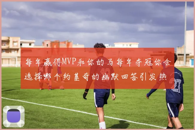 每年赢得MVP和你的马每年夺冠你会选择哪个约基奇的幽默回答引发热议