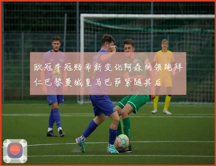 欧冠夺冠赔率新变化阿森纳领跑拜仁巴黎曼城皇马巴萨紧随其后