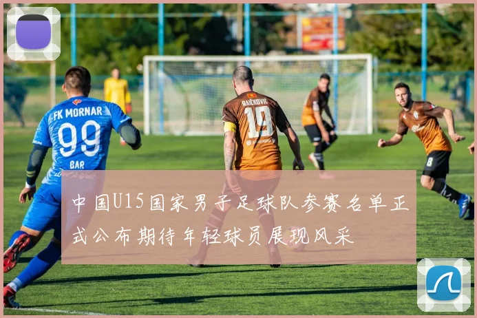 中国U15国家男子足球队参赛名单正式公布期待年轻球员展现风采