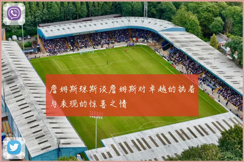 詹姆斯琼斯谈詹姆斯对卓越的执着与表现的惊喜之情