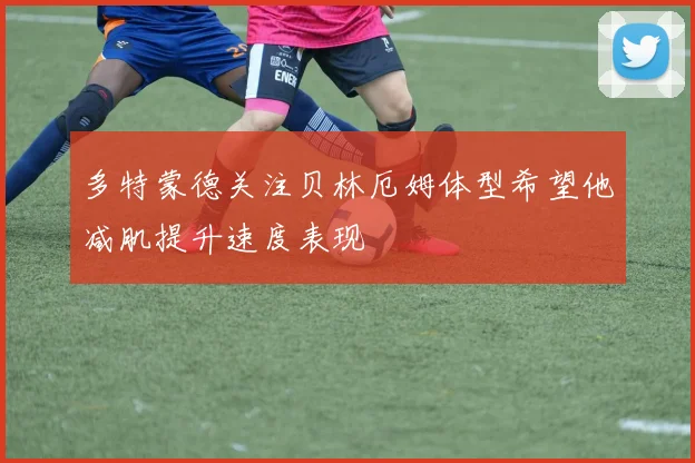 多特蒙德关注贝林厄姆体型希望他减肌提升速度表现