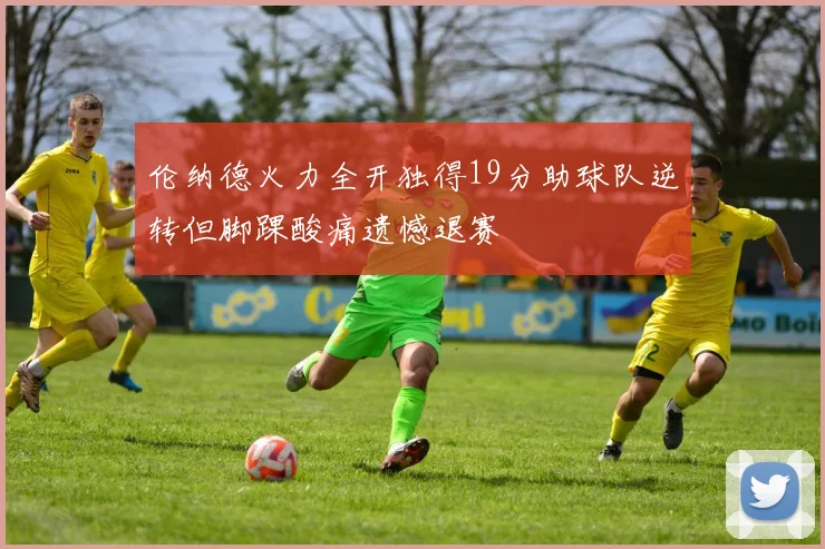 伦纳德火力全开独得19分助球队逆转但脚踝酸痛遗憾退赛