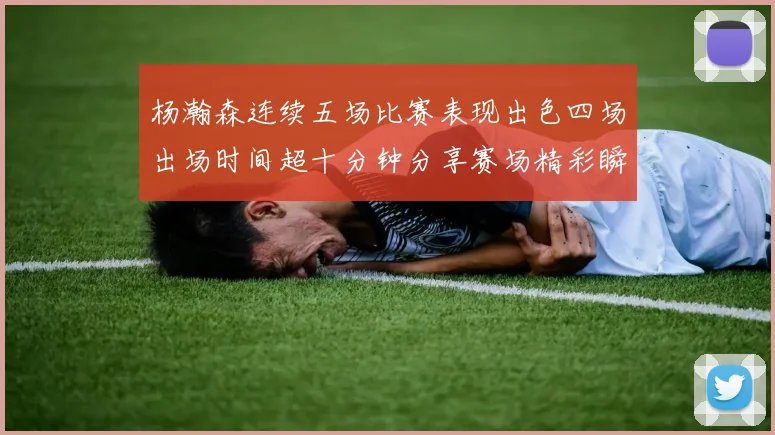 杨瀚森连续五场比赛表现出色四场出场时间超十分钟分享赛场精彩瞬间