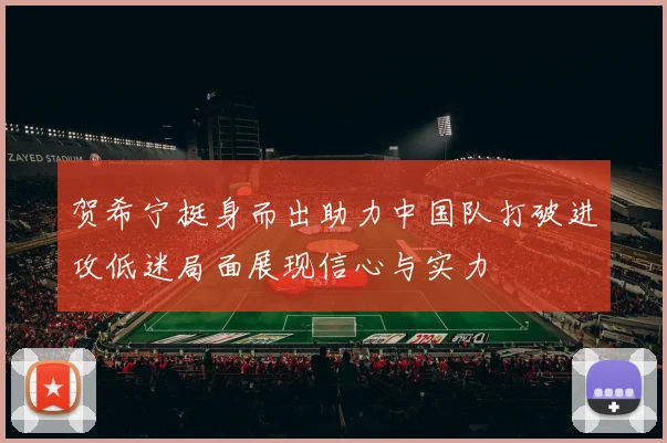 贺希宁挺身而出助力中国队打破进攻低迷局面展现信心与实力