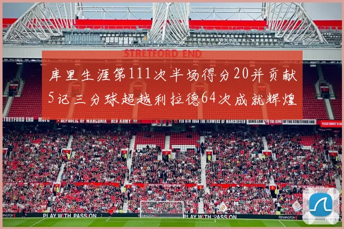 库里生涯第111次半场得分20并贡献5记三分球超越利拉德64次成就辉煌