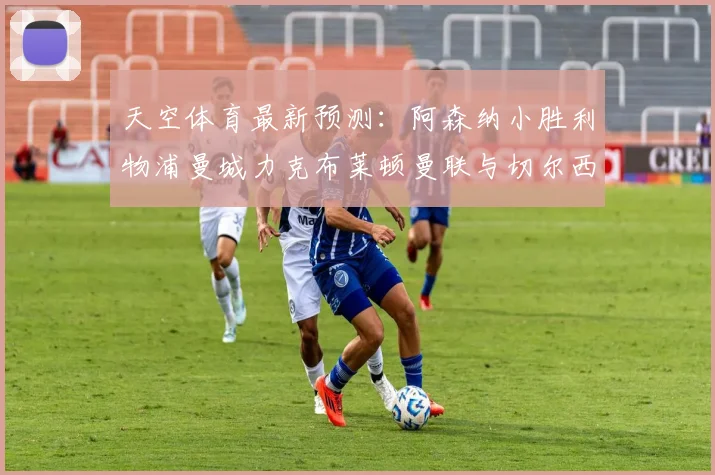 天空体育最新预测：阿森纳小胜利物浦曼城力克布莱顿曼联与切尔西握手言和
