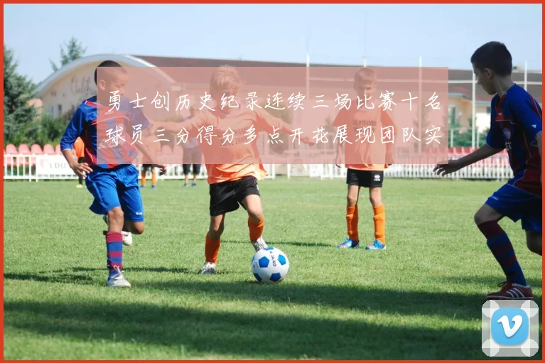 勇士创历史纪录连续三场比赛十名球员三分得分多点开花展现团队实力