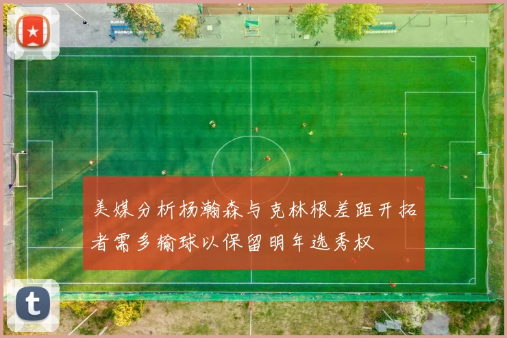 美媒分析杨瀚森与克林根差距开拓者需多输球以保留明年选秀权