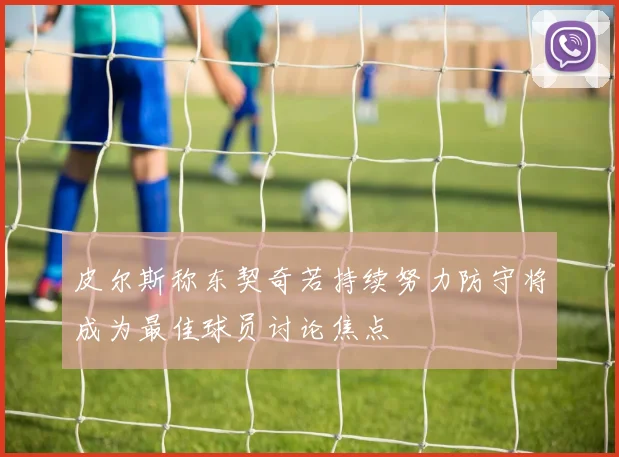 皮尔斯称东契奇若持续努力防守将成为最佳球员讨论焦点