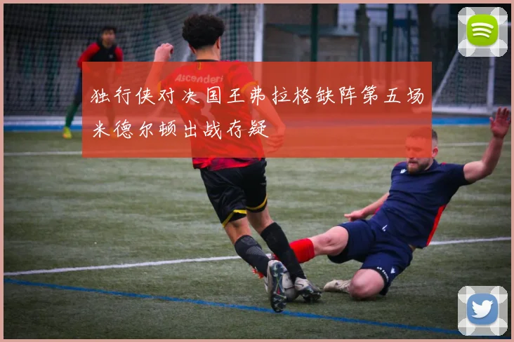 独行侠对决国王弗拉格缺阵第五场米德尔顿出战存疑