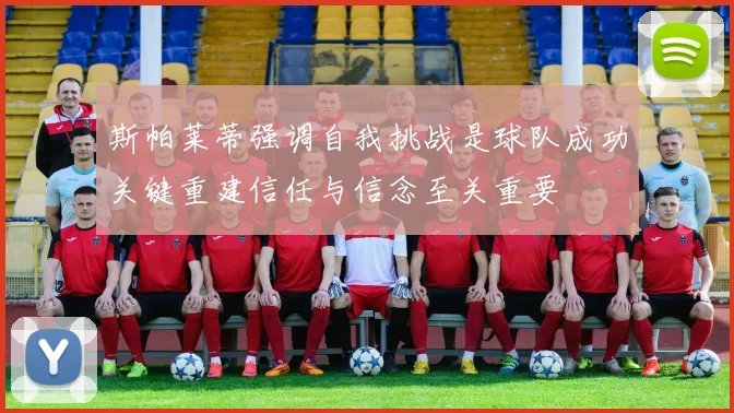 斯帕莱蒂强调自我挑战是球队成功关键重建信任与信念至关重要