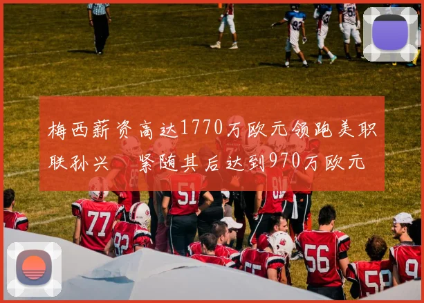 梅西薪资高达1770万欧元领跑美职联孙兴慜紧随其后达到970万欧元