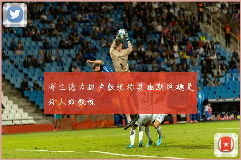 海兰德力挺卢教练称其幽默风趣是好人好教练