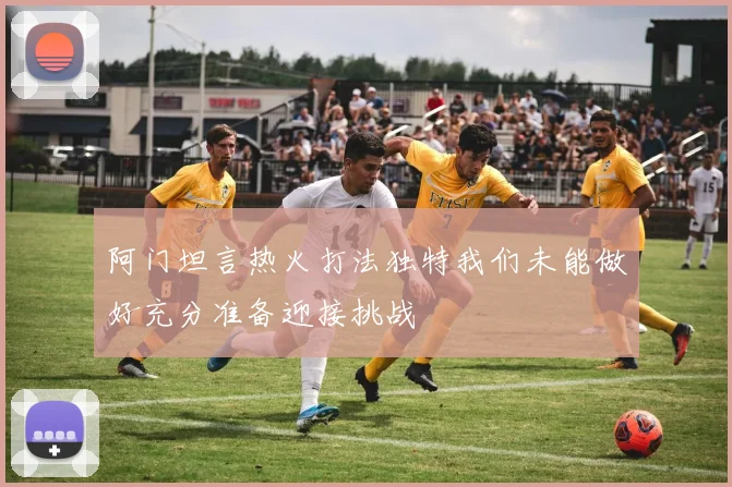 阿门坦言热火打法独特我们未能做好充分准备迎接挑战