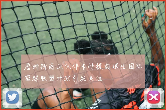詹姆斯商业伙伴卡特提前退出国际篮球联盟计划引发关注