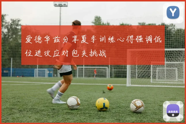 爱德华兹分享夏季训练心得强调低位进攻应对包夹挑战