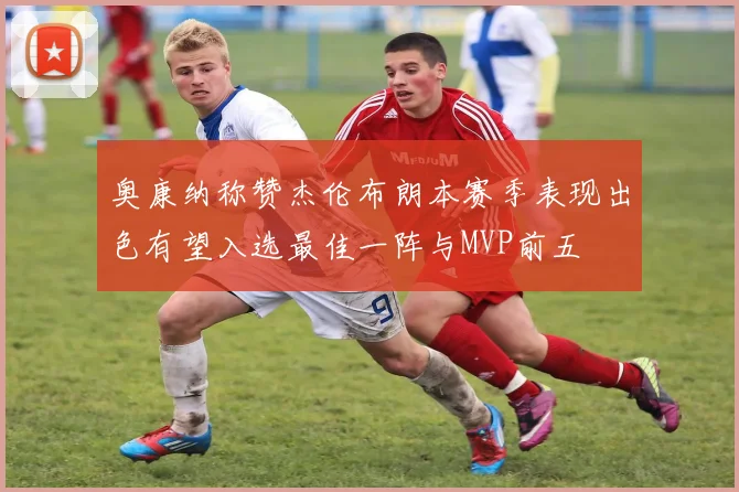 奥康纳称赞杰伦布朗本赛季表现出色有望入选最佳一阵与MVP前五