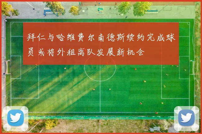 拜仁与哈维费尔南德斯续约完成球员或将外租离队发展新机会