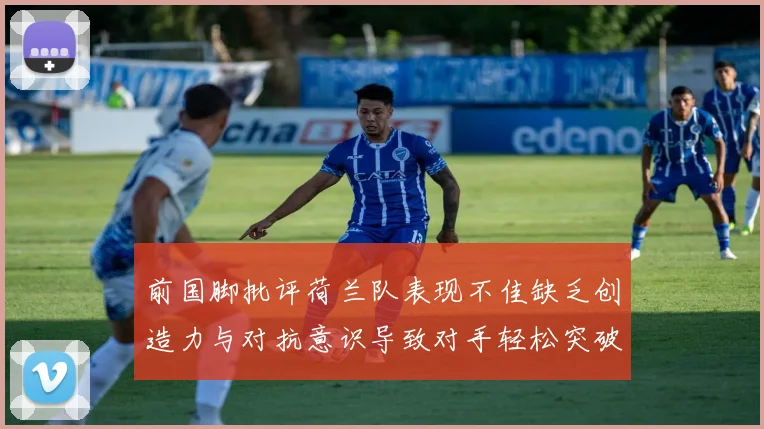 前国脚批评荷兰队表现不佳缺乏创造力与对抗意识导致对手轻松突破