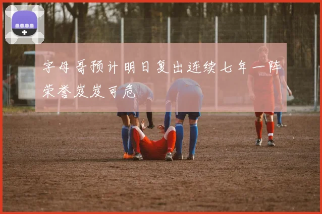 字母哥预计明日复出连续七年一阵荣誉岌岌可危