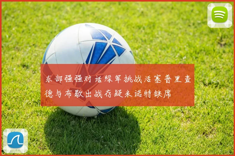 东部强强对话绿军挑战活塞普里查德与布歇出战存疑米诺特缺席