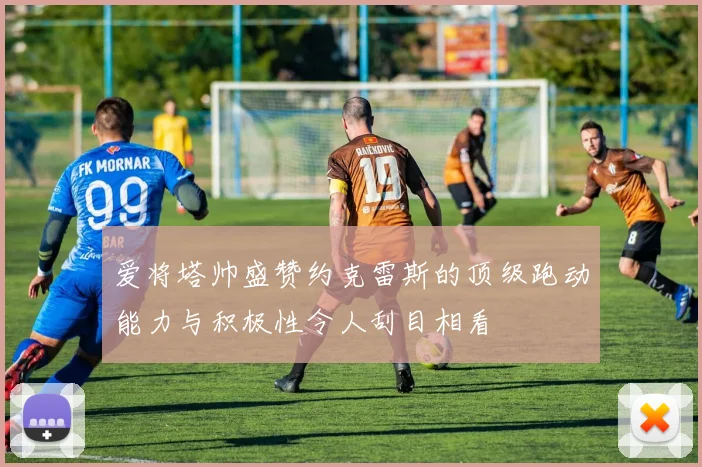 爱将塔帅盛赞约克雷斯的顶级跑动能力与积极性令人刮目相看