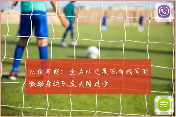 杰伦布朗：全力以赴展现自我同时激励身边队友共同进步