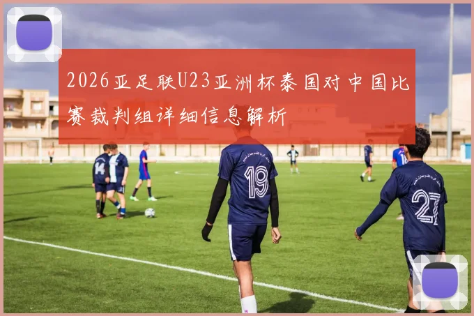2026亚足联U23亚洲杯泰国对中国比赛裁判组详细信息解析