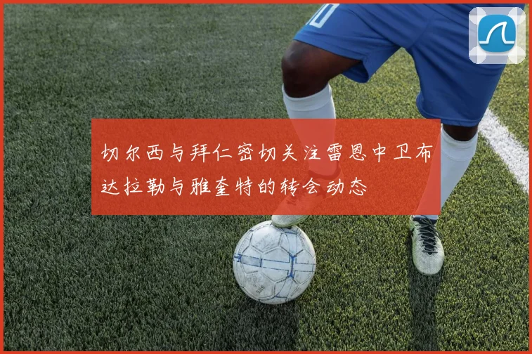 切尔西与拜仁密切关注雷恩中卫布达拉勒与雅奎特的转会动态